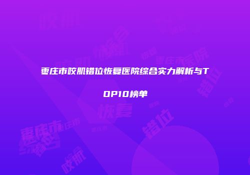 枣庄市咬肌错位恢复医院综合实力解析与TOP10榜单