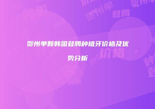 贺州单颗韩国登腾种植牙价格及优势分析