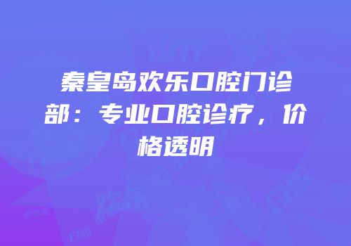 秦皇岛欢乐口腔门诊部：专业口腔诊疗，价格透明