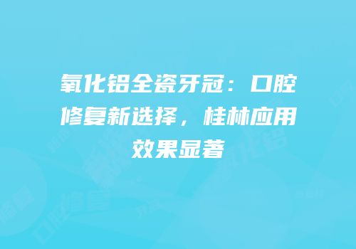 氧化铝全瓷牙冠：口腔修复新选择，桂林应用效果显著