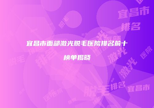 宜昌市面部激光脱毛医院排名前十榜单揭晓