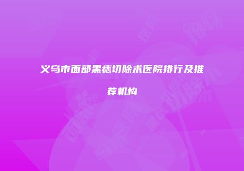 义乌市面部黑痣切除术医院排行及推荐机构