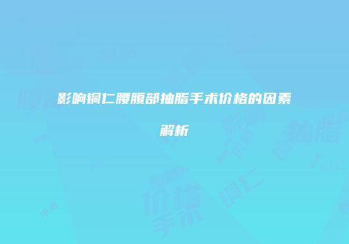 影响铜仁腰腹部抽脂手术价格的因素解析