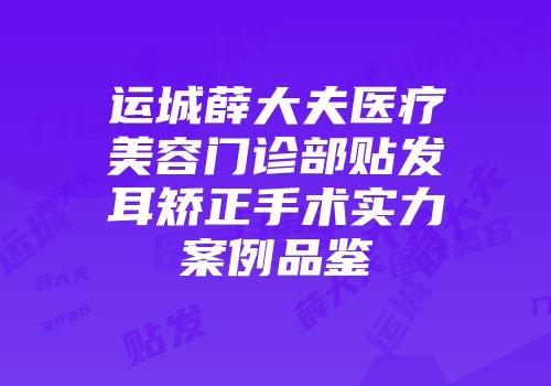 运城薛大夫医疗美容门诊部贴发耳矫正手术实力案例品鉴