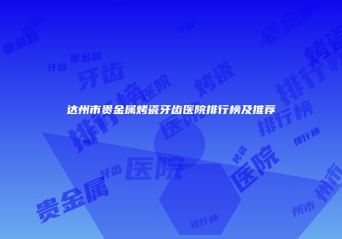 达州市贵金属烤瓷牙齿医院排行榜及推荐