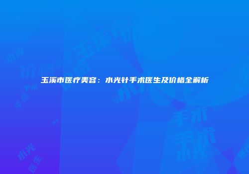 玉溪市医疗美容：水光针手术医生及价格全解析