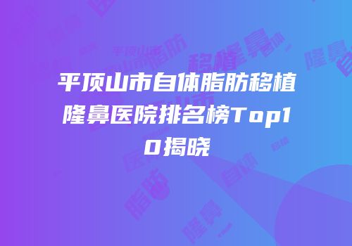 平顶山市自体脂肪移植隆鼻医院排名榜Top10揭晓