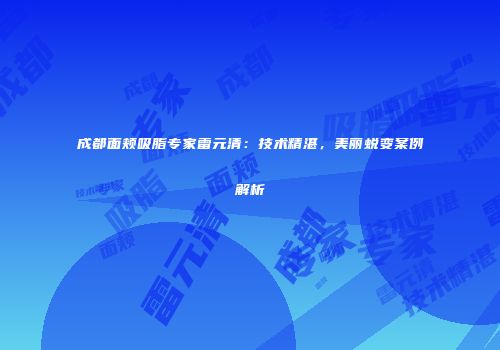成都面颊吸脂专家雷元清：技术精湛，美丽蜕变案例解析