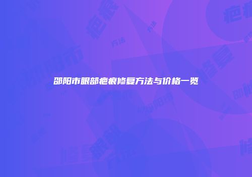 邵阳市眼部疤痕修复方法与价格一览