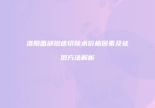 洛阳面部斑痣切除术价格因素及祛斑方法解析
