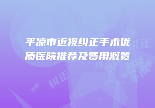 平凉市近视纠正手术优质医院推荐及费用概览