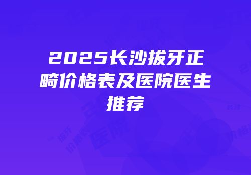 2025长沙拔牙正畸价格表及医院医生推荐
