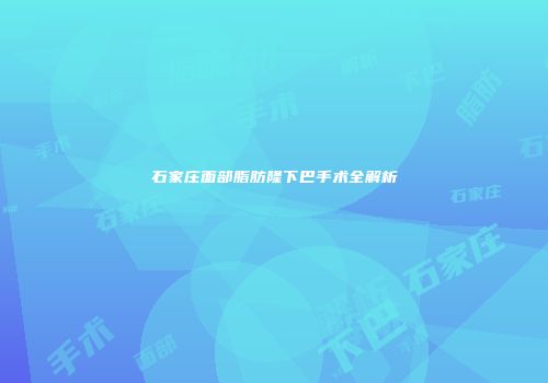 石家庄面部脂肪隆下巴手术全解析