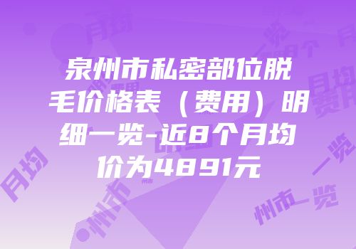 泉州市私密部位脱毛价格表（费用）明细一览-近8个月均价为4891元