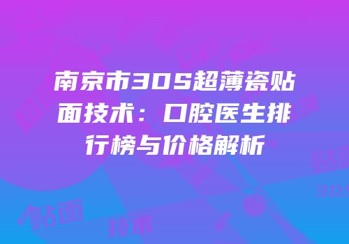 南京市3DS超薄瓷贴面技术：口腔医生排行榜与价格解析