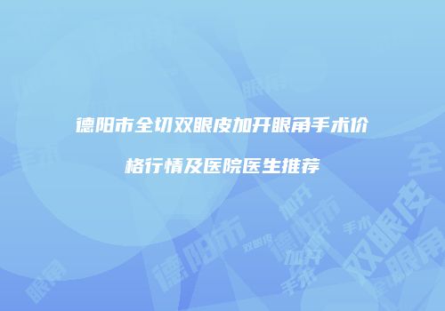 德阳市全切双眼皮加开眼角手术价格行情及医院医生推荐