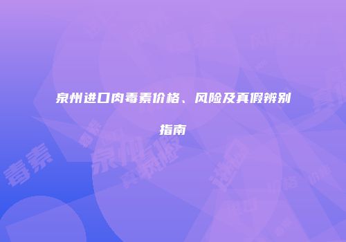 泉州进口肉毒素价格、风险及真假辨别指南