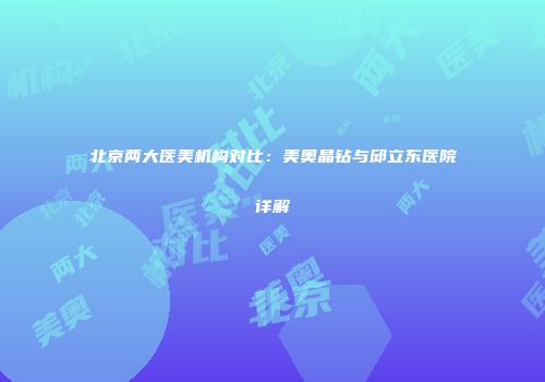 北京两大医美机构对比：美奥晶钻与邱立东医院详解