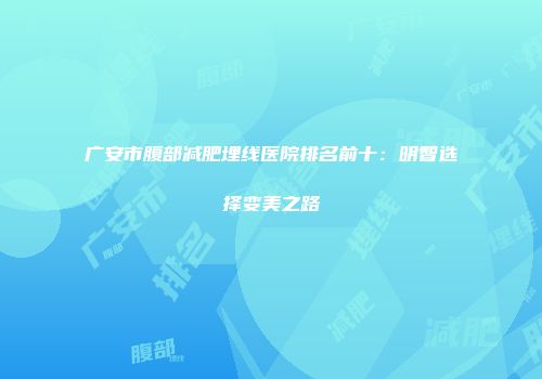 广安市腹部减肥埋线医院排名前十：明智选择变美之路