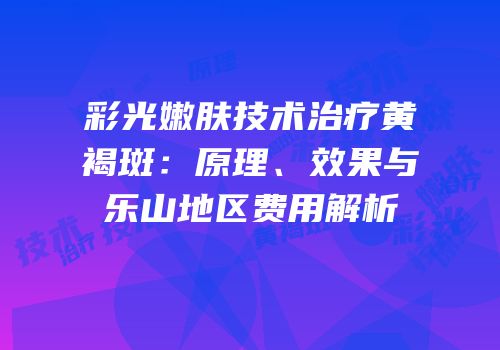 彩光嫩肤技术治疗黄褐斑：原理、效果与乐山地区费用解析