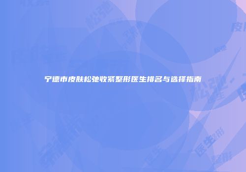 宁德市皮肤松弛收紧整形医生排名与选择指南