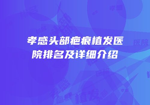 孝感头部疤痕植发医院排名及详细介绍