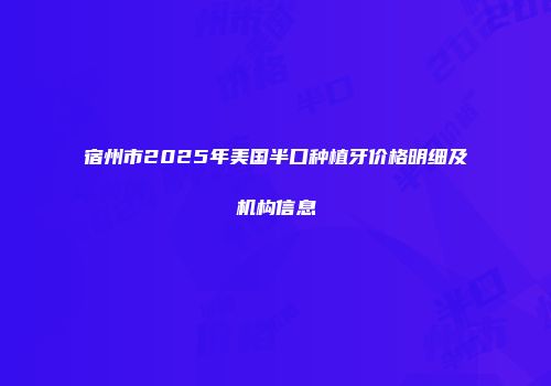 宿州市2025年美国半口种植牙价格明细及机构信息