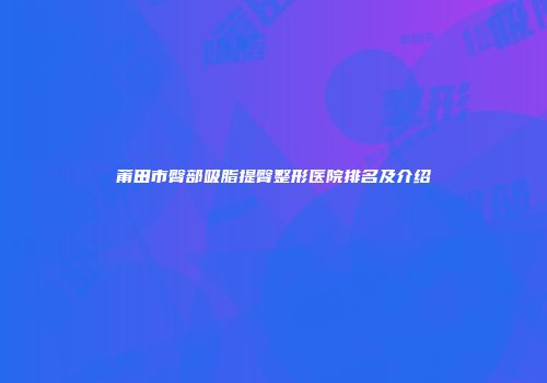 莆田市臀部吸脂提臀整形医院排名及介绍