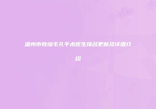 温州市收缩毛孔手术医生排名更新及详细介绍