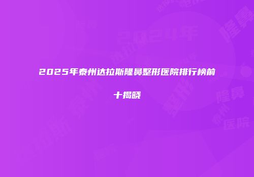 2025年泰州达拉斯隆鼻整形医院排行榜前十揭晓