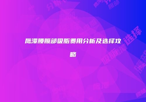 鹰潭腰腹部吸脂费用分析及选择攻略