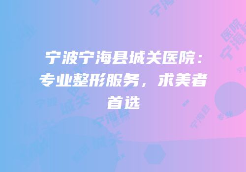 宁波宁海县城关医院：专业整形服务，求美者首选