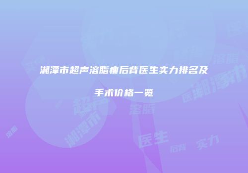 湘潭市超声溶脂瘦后背医生实力排名及手术价格一览