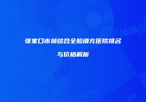 张家口市鼻综合全脸填充医院排名与价格解析