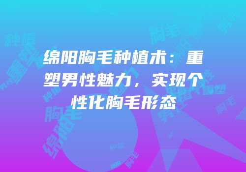 绵阳胸毛种植术：重塑男性魅力，实现个性化胸毛形态