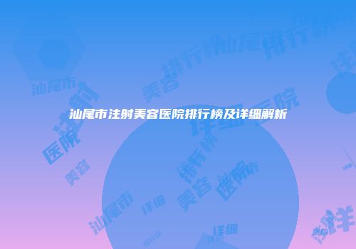 汕尾市注射美容医院排行榜及详细解析