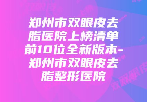 郑州市双眼皮去脂医院上榜清单前10位全新版本-郑州市双眼皮去脂整形医院