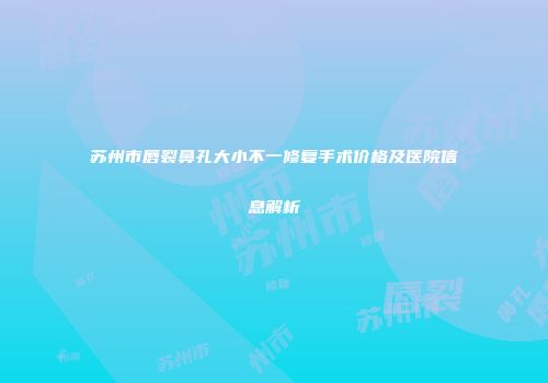 苏州市唇裂鼻孔大小不一修复手术价格及医院信息解析