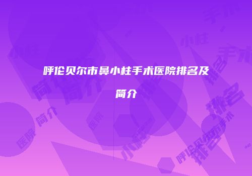 呼伦贝尔市鼻小柱手术医院排名及简介