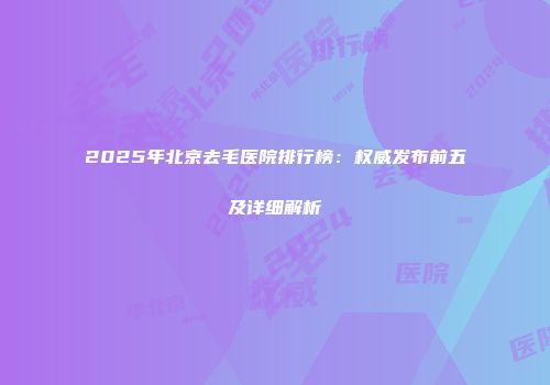 2025年北京去毛医院排行榜：权威发布前五及详细解析