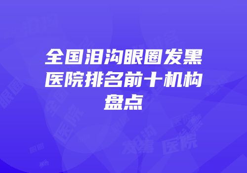 全国泪沟眼圈发黑医院排名前十机构盘点