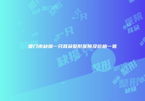 厦门市缺损一只耳朵整形医院及价格一览