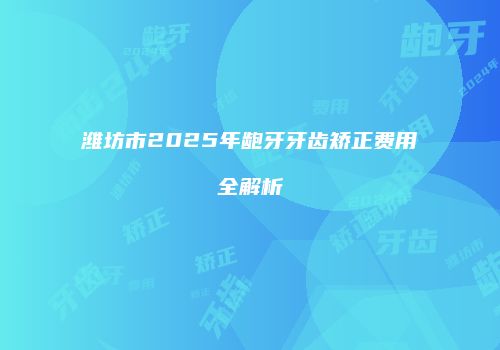 潍坊市2025年龅牙牙齿矫正费用全解析