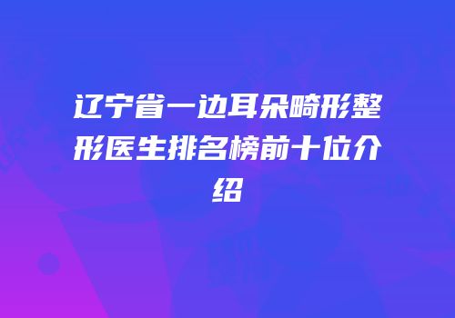 辽宁省一边耳朵畸形整形医生排名榜前十位介绍