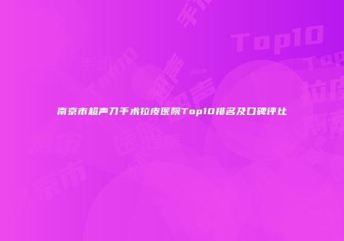 南京市超声刀手术拉皮医院Top10排名及口碑评比