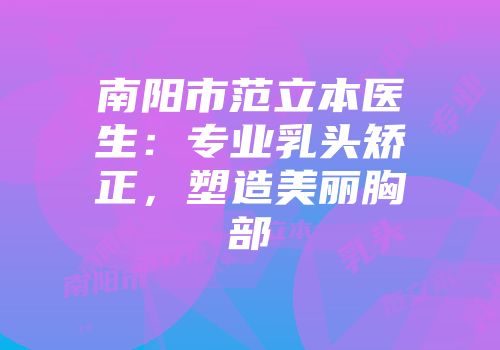 南阳市范立本医生：专业乳头矫正，塑造美丽胸部