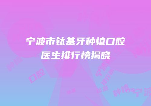 宁波市钛基牙种植口腔医生排行榜揭晓