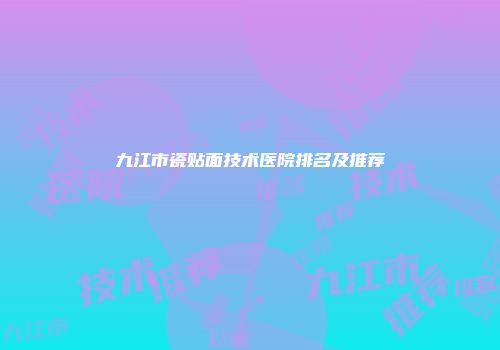 九江市瓷贴面技术医院排名及推荐