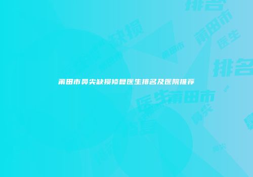 莆田市鼻尖缺损修复医生排名及医院推荐