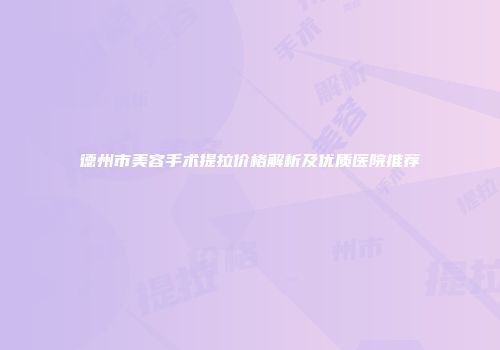 德州市美容手术提拉价格解析及优质医院推荐